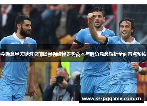 今晚意甲关键对决前瞻强强碰撞走势战术与胜负悬念解析全面看点预读 今晚意甲关键对决前瞻强强碰撞走势战术与胜负悬念解析全面看点预读