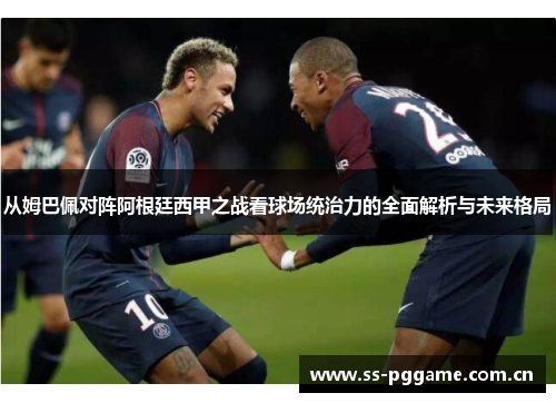 从姆巴佩对阵阿根廷西甲之战看球场统治力的全面解析与未来格局 从姆巴佩对阵阿根廷西甲之战看球场统治力的全面解析与未来格局