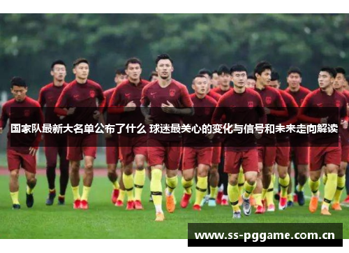 国家队最新大名单公布了什么 球迷最关心的变化与信号和未来走向解读 国家队最新大名单公布了什么 球迷最关心的变化与信号和未来走向解读